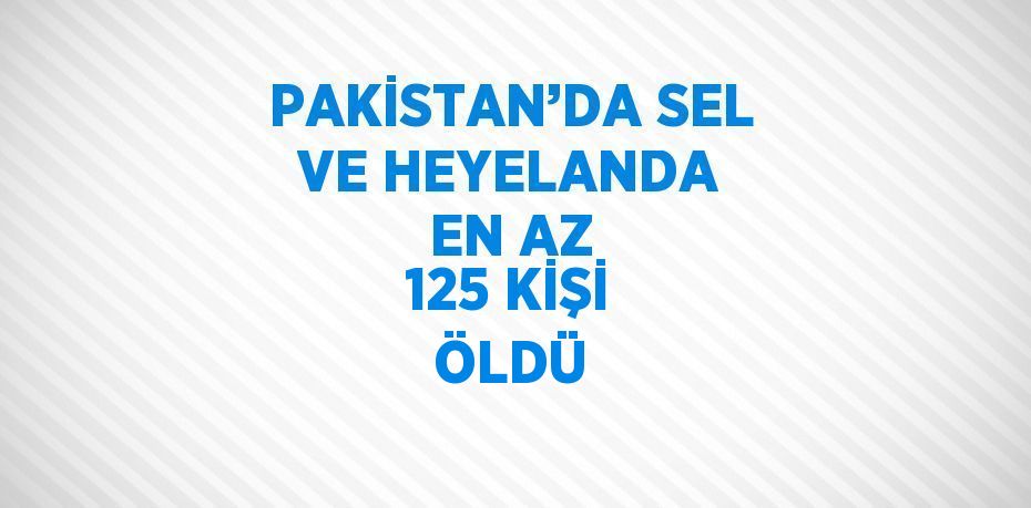 PAKİSTAN’DA SEL VE HEYELANDA EN AZ 125 KİŞİ ÖLDÜ