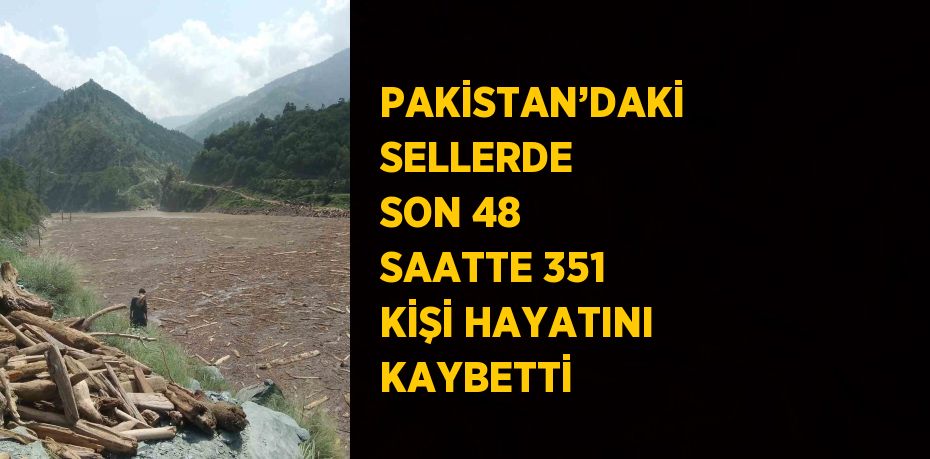 PAKİSTAN’DAKİ SELLERDE SON 48 SAATTE 351 KİŞİ HAYATINI KAYBETTİ