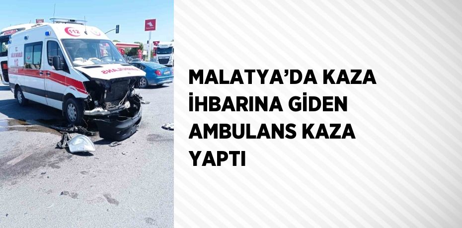 MALATYA’DA KAZA İHBARINA GİDEN AMBULANS KAZA YAPTI