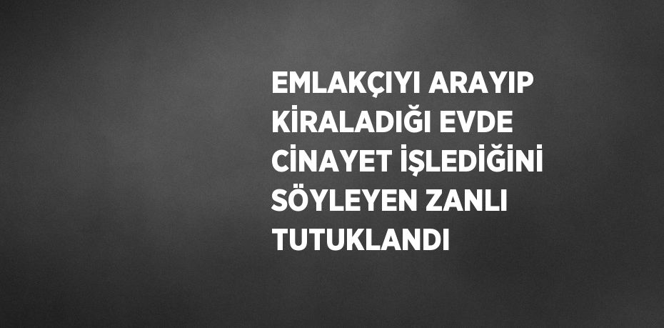 EMLAKÇIYI ARAYIP KİRALADIĞI EVDE CİNAYET İŞLEDİĞİNİ SÖYLEYEN ZANLI TUTUKLANDI