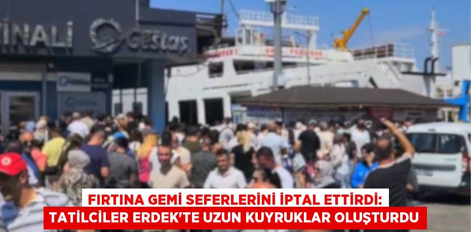 FIRTINA GEMİ SEFERLERİNİ İPTAL ETTİRDİ: TATİLCİLER ERDEK'TE UZUN KUYRUKLAR OLUŞTURDU
