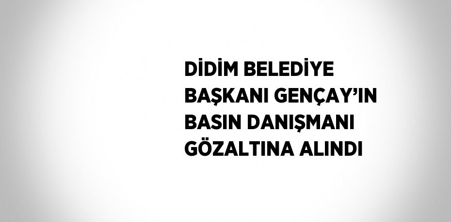 DİDİM BELEDİYE BAŞKANI GENÇAY’IN BASIN DANIŞMANI GÖZALTINA ALINDI