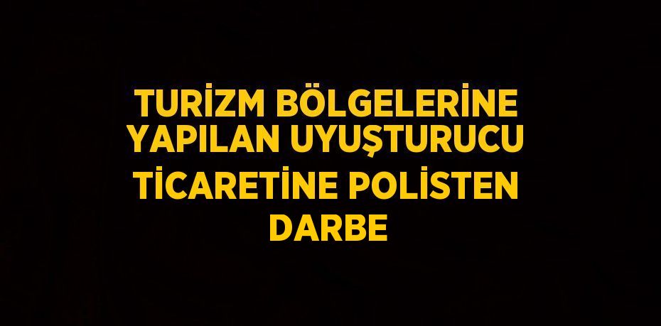 TURİZM BÖLGELERİNE YAPILAN UYUŞTURUCU TİCARETİNE POLİSTEN DARBE