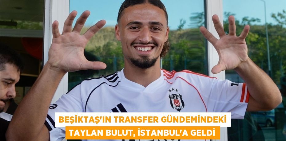 Beşiktaş'ın transfer gündemindeki Taylan Bulut, İstanbul'a geldi