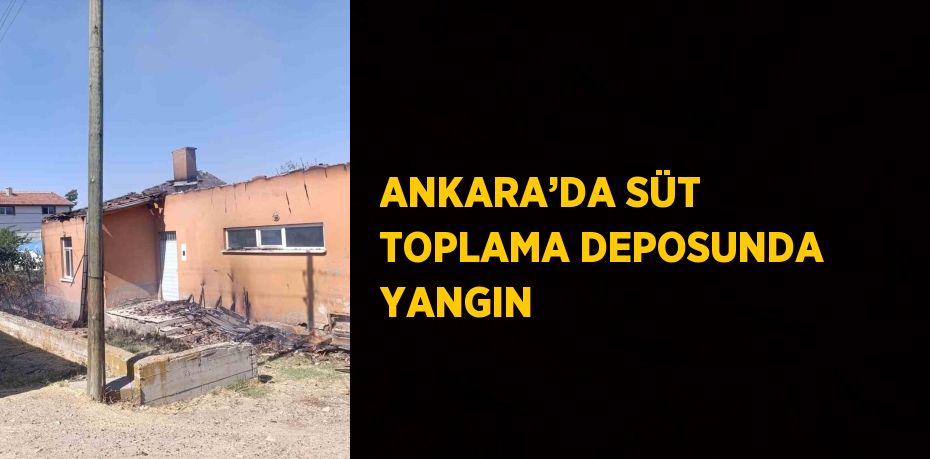 ANKARA’DA SÜT TOPLAMA DEPOSUNDA YANGIN