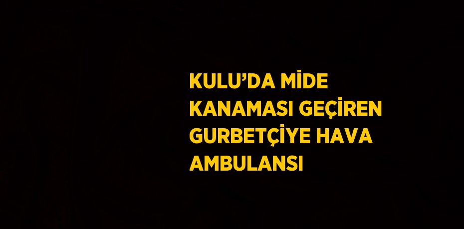 KULU’DA MİDE KANAMASI GEÇİREN GURBETÇİYE HAVA AMBULANSI