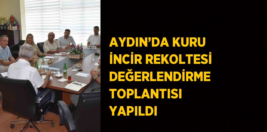 AYDIN’DA KURU İNCİR REKOLTESİ DEĞERLENDİRME TOPLANTISI YAPILDI