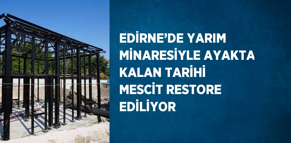EDİRNE’DE YARIM MİNARESİYLE AYAKTA KALAN TARİHİ MESCİT RESTORE EDİLİYOR