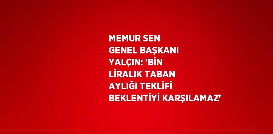 MEMUR SEN GENEL BAŞKANI YALÇIN: 'BİN LİRALIK TABAN AYLIĞI TEKLİFİ BEKLENTİYİ KARŞILAMAZ'