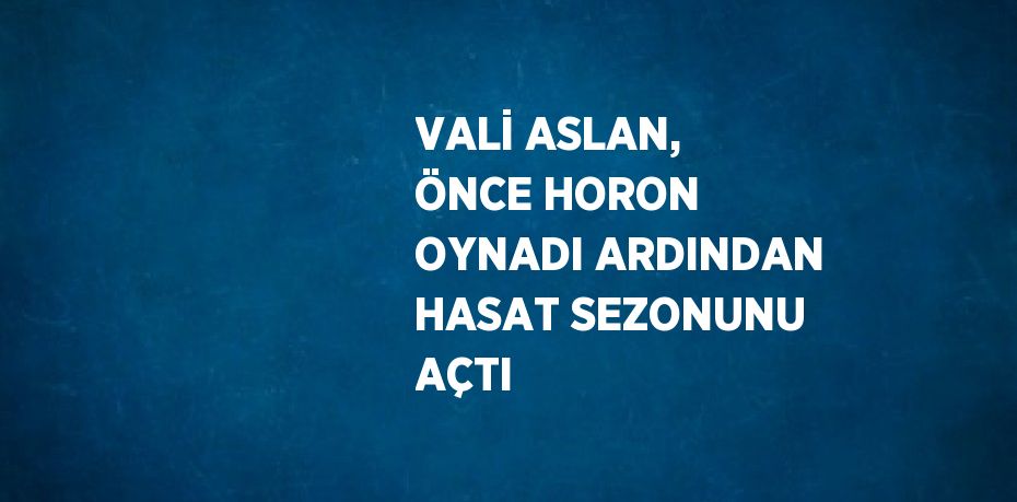 VALİ ASLAN, ÖNCE HORON OYNADI ARDINDAN HASAT SEZONUNU AÇTI