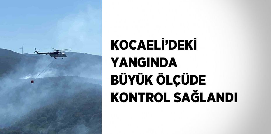 KOCAELİ’DEKİ YANGINDA BÜYÜK ÖLÇÜDE KONTROL SAĞLANDI