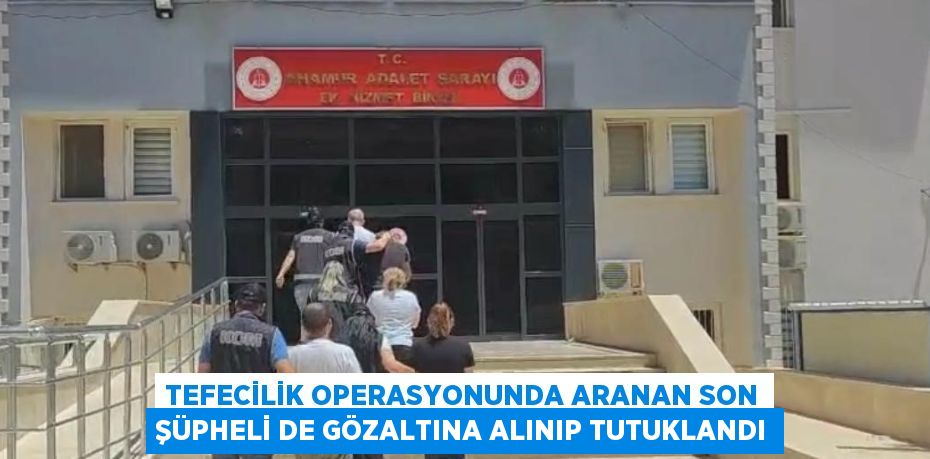 TEFECİLİK OPERASYONUNDA ARANAN SON ŞÜPHELİ DE GÖZALTINA ALINIP TUTUKLANDI