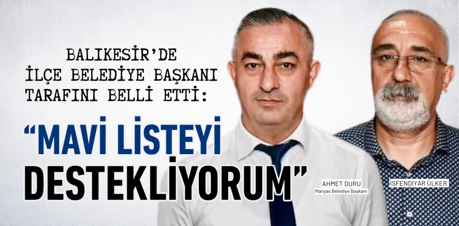 Balıkesir’de ilçe belediye başkanı tarafını belli etti:  “MAVİ LİSTEYİ  DESTEKLİYORUM”