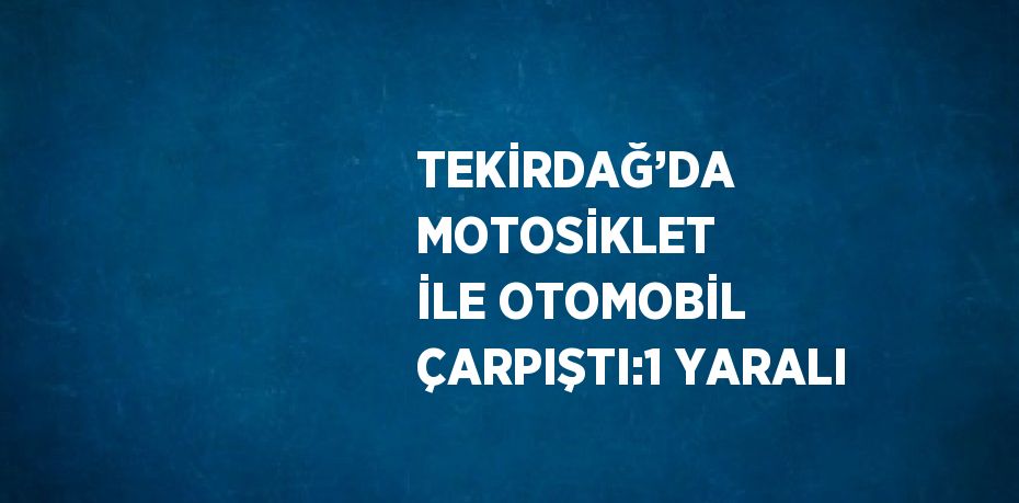 TEKİRDAĞ’DA MOTOSİKLET İLE OTOMOBİL ÇARPIŞTI:1 YARALI