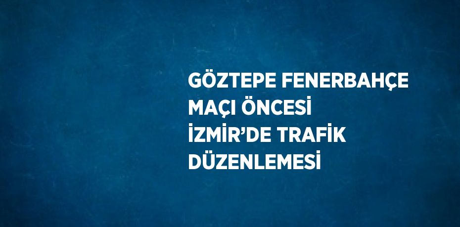 GÖZTEPE FENERBAHÇE MAÇI ÖNCESİ İZMİR’DE TRAFİK DÜZENLEMESİ