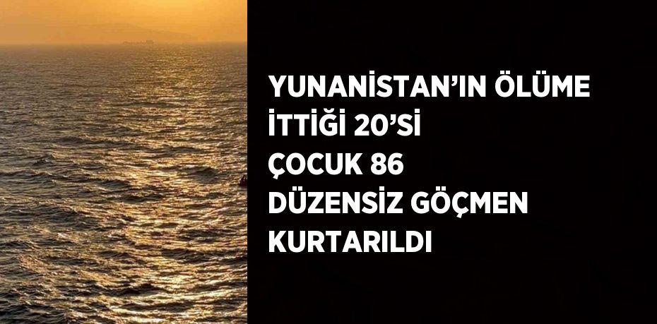 YUNANİSTAN’IN ÖLÜME İTTİĞİ 20’Sİ ÇOCUK 86 DÜZENSİZ GÖÇMEN KURTARILDI