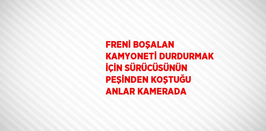 FRENİ BOŞALAN KAMYONETİ DURDURMAK İÇİN SÜRÜCÜSÜNÜN PEŞİNDEN KOŞTUĞU ANLAR KAMERADA