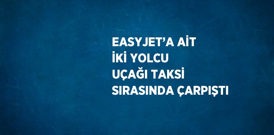 EASYJET’A AİT İKİ YOLCU UÇAĞI TAKSİ SIRASINDA ÇARPIŞTI