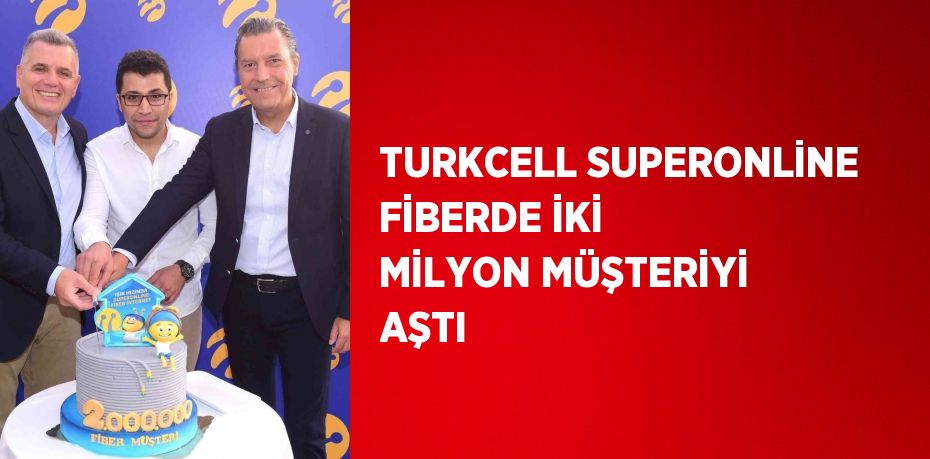 TURKCELL SUPERONLİNE FİBERDE İKİ MİLYON MÜŞTERİYİ AŞTI