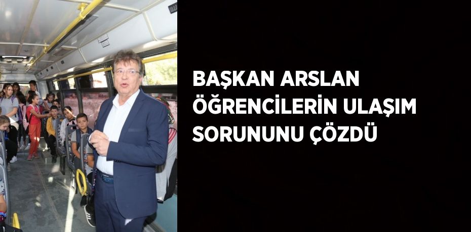 BAŞKAN ARSLAN ÖĞRENCİLERİN ULAŞIM SORUNUNU ÇÖZDÜ