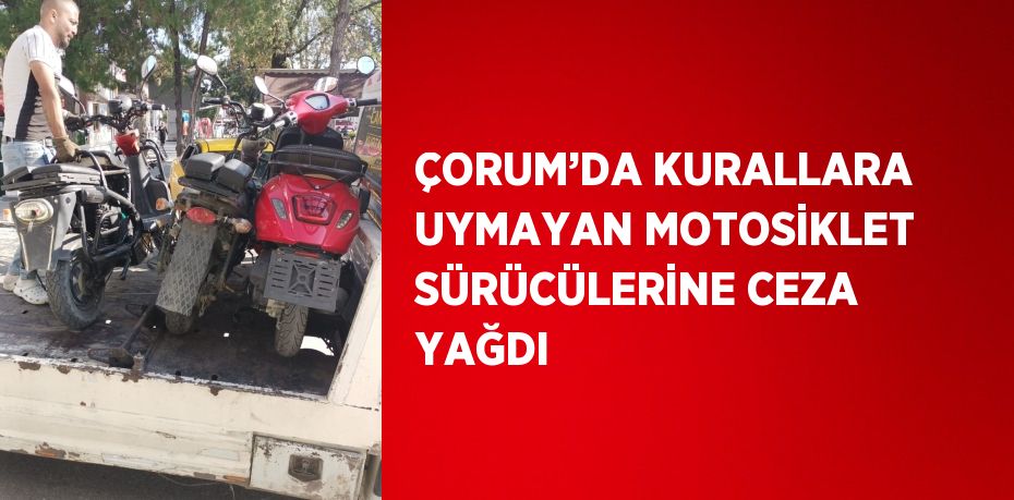 ÇORUM’DA KURALLARA UYMAYAN MOTOSİKLET SÜRÜCÜLERİNE CEZA YAĞDI