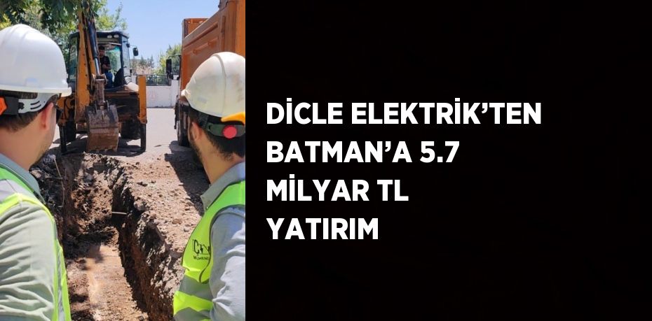 DİCLE ELEKTRİK’TEN BATMAN’A 5.7 MİLYAR TL YATIRIM