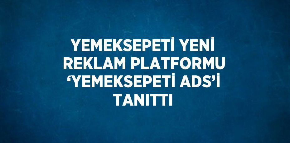 YEMEKSEPETİ YENİ REKLAM PLATFORMU ‘YEMEKSEPETİ ADS’İ TANITTI