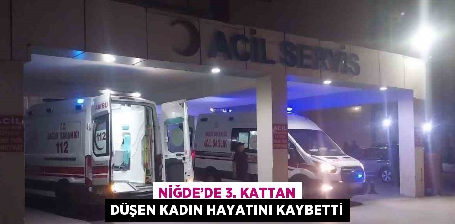 NİĞDE’DE 3. KATTAN DÜŞEN KADIN HAYATINI KAYBETTİ