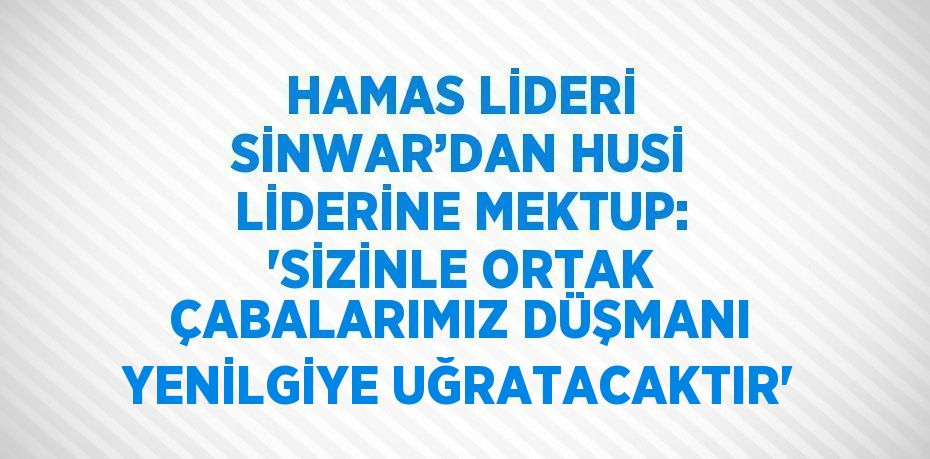 HAMAS LİDERİ SİNWAR’DAN HUSİ LİDERİNE MEKTUP: 'SİZİNLE ORTAK ÇABALARIMIZ DÜŞMANI YENİLGİYE UĞRATACAKTIR'