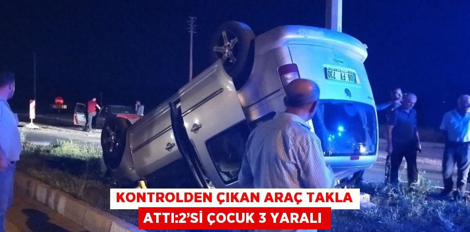 KONTROLDEN ÇIKAN ARAÇ TAKLA ATTI:2’Sİ ÇOCUK 3 YARALI