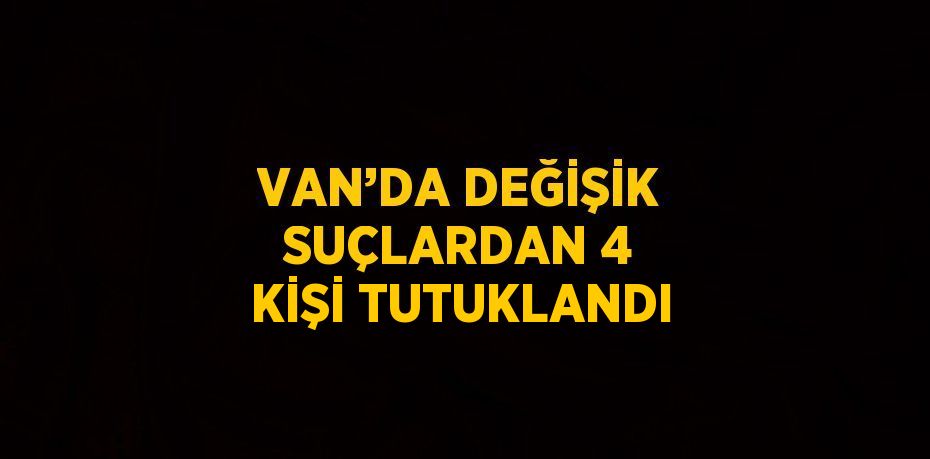 VAN’DA DEĞİŞİK SUÇLARDAN 4 KİŞİ TUTUKLANDI