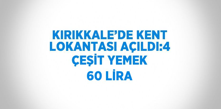 KIRIKKALE’DE KENT LOKANTASI AÇILDI:4 ÇEŞİT YEMEK 60 LİRA