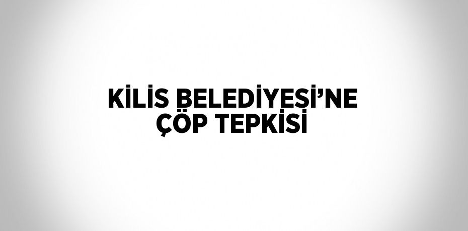 KİLİS BELEDİYESİ’NE ÇÖP TEPKİSİ