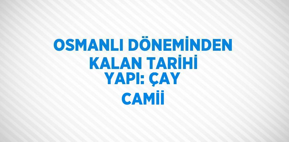 OSMANLI DÖNEMİNDEN KALAN TARİHİ YAPI: ÇAY CAMİİ