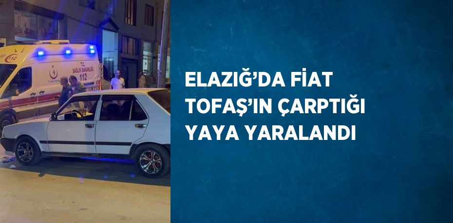 ELAZIĞ’DA FİAT TOFAŞ’IN ÇARPTIĞI YAYA YARALANDI