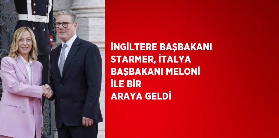 İNGİLTERE BAŞBAKANI STARMER, İTALYA BAŞBAKANI MELONİ İLE BİR ARAYA GELDİ