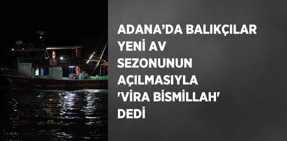 ADANA’DA BALIKÇILAR YENİ AV SEZONUNUN AÇILMASIYLA 'VİRA BİSMİLLAH' DEDİ