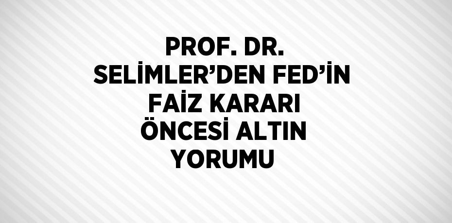 PROF. DR. SELİMLER’DEN FED’İN FAİZ KARARI ÖNCESİ ALTIN YORUMU