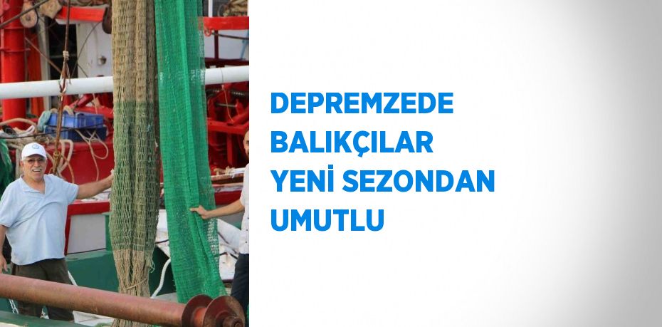 DEPREMZEDE BALIKÇILAR YENİ SEZONDAN UMUTLU