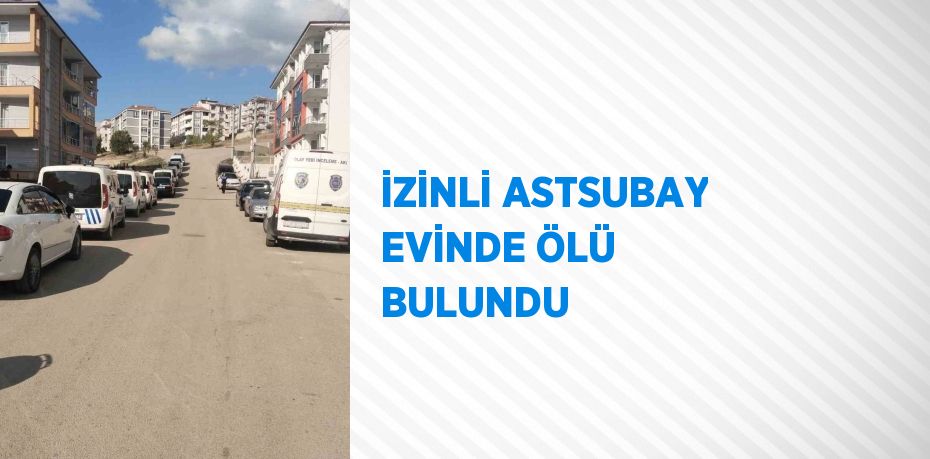 İZİNLİ ASTSUBAY EVİNDE ÖLÜ BULUNDU