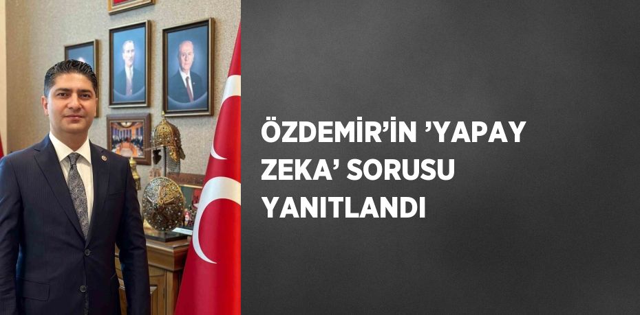 ÖZDEMİR’İN ’YAPAY ZEKA’ SORUSU YANITLANDI