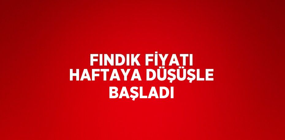 FINDIK FİYATI HAFTAYA DÜŞÜŞLE BAŞLADI