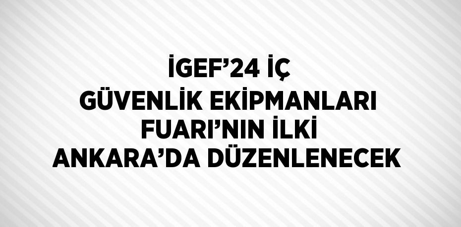 İGEF’24 İÇ GÜVENLİK EKİPMANLARI FUARI’NIN İLKİ ANKARA’DA DÜZENLENECEK