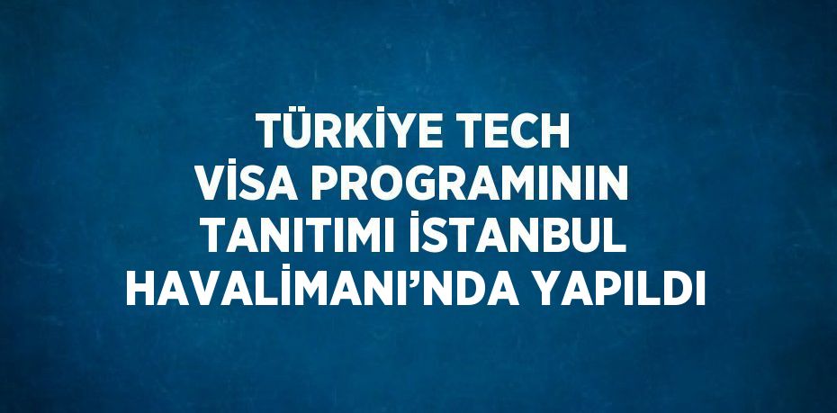 TÜRKİYE TECH VİSA PROGRAMININ TANITIMI İSTANBUL HAVALİMANI’NDA YAPILDI