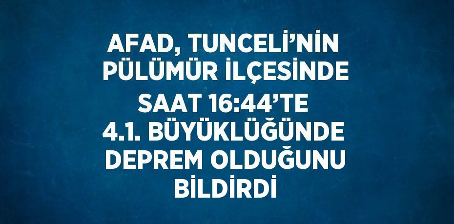 AFAD, TUNCELİ’NİN PÜLÜMÜR İLÇESİNDE SAAT 16:44’TE 4.1. BÜYÜKLÜĞÜNDE DEPREM OLDUĞUNU BİLDİRDİ