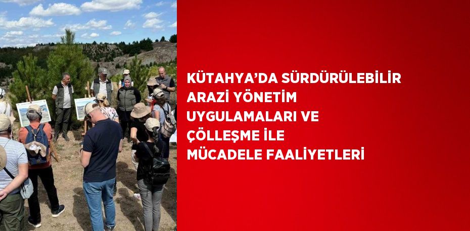 KÜTAHYA’DA SÜRDÜRÜLEBİLİR ARAZİ YÖNETİM UYGULAMALARI VE ÇÖLLEŞME İLE MÜCADELE FAALİYETLERİ