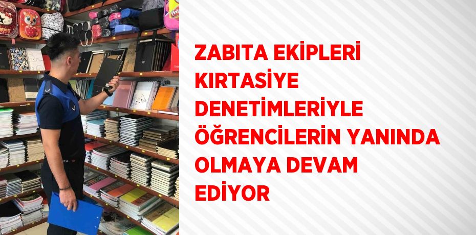 ZABITA EKİPLERİ KIRTASİYE DENETİMLERİYLE ÖĞRENCİLERİN YANINDA OLMAYA DEVAM EDİYOR