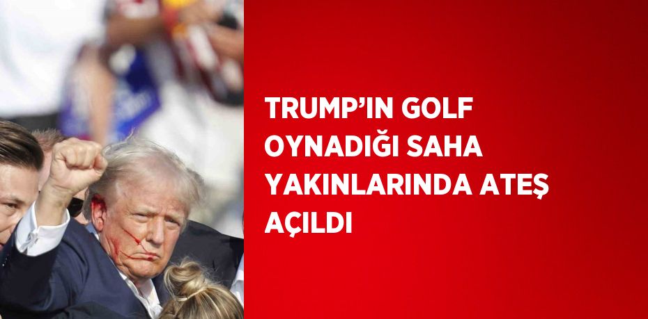 TRUMP’IN GOLF OYNADIĞI SAHA YAKINLARINDA ATEŞ AÇILDI