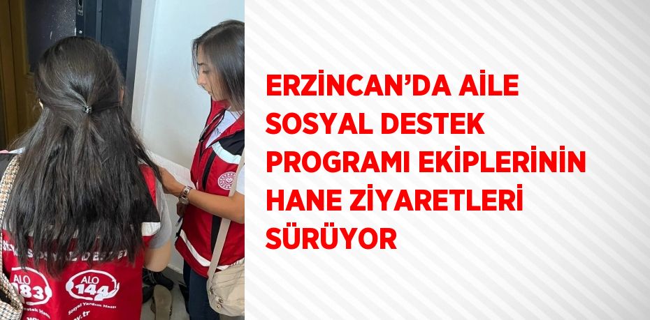 ERZİNCAN’DA AİLE SOSYAL DESTEK PROGRAMI EKİPLERİNİN HANE ZİYARETLERİ SÜRÜYOR