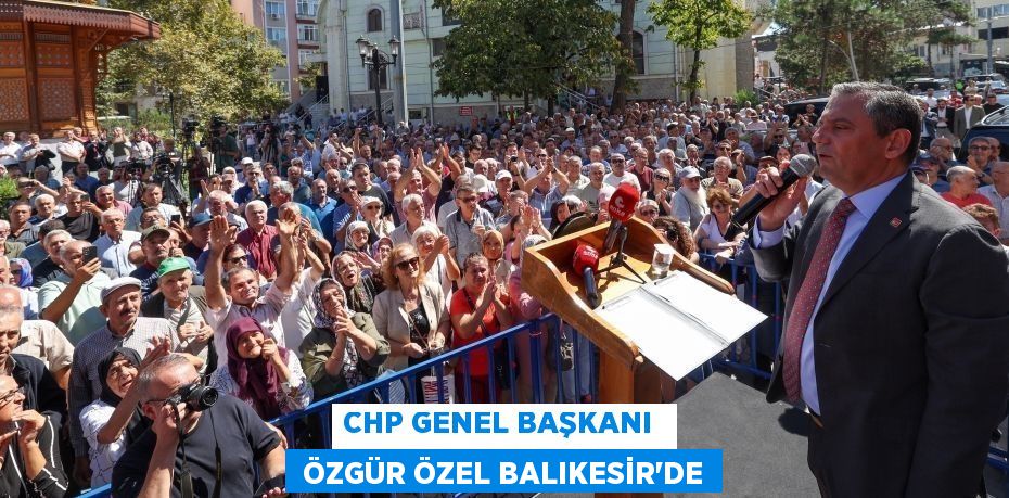 CHP GENEL BAŞKANI   ÖZGÜR ÖZEL BALIKESİR’DE